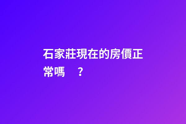 石家莊現在的房價正常嗎？